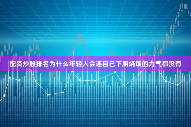 配资炒股排名为什么年轻人会连自己下厨烧饭的力气都没有