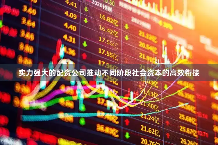 实力强大的配资公司推动不同阶段社会资本的高效衔接