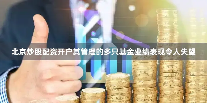 北京炒股配资开户其管理的多只基金业绩表现令人失望