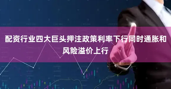 配资行业四大巨头押注政策利率下行同时通胀和风险溢价上行