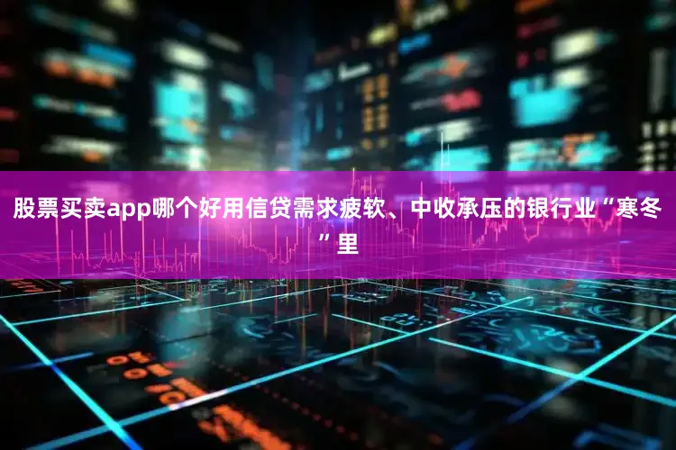 股票买卖app哪个好用信贷需求疲软、中收承压的银行业“寒冬”里