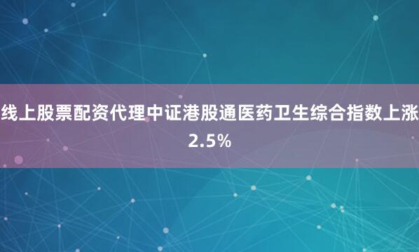 线上股票配资代理中证港股通医药卫生综合指数上涨2.5%