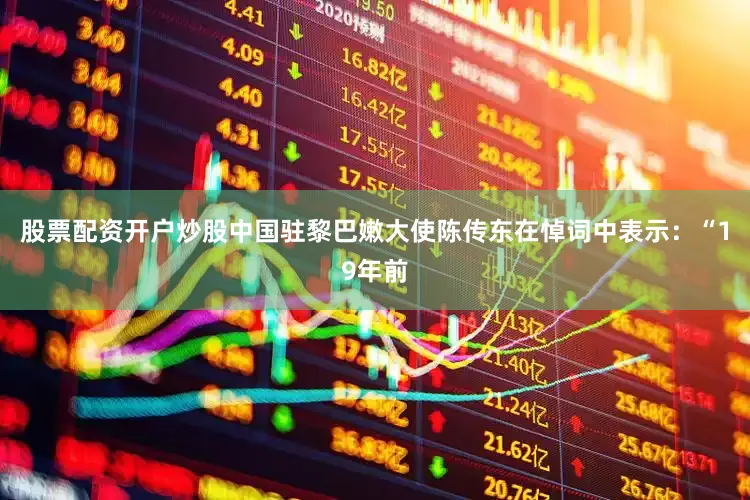 股票配资开户炒股中国驻黎巴嫩大使陈传东在悼词中表示：“19年前
