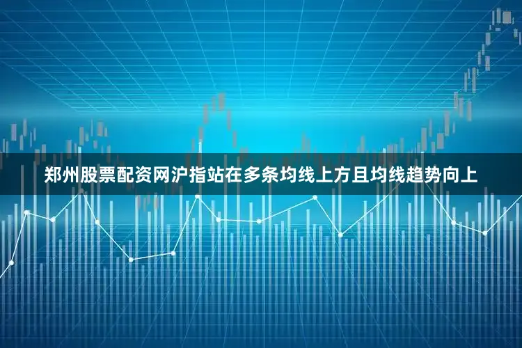 郑州股票配资网沪指站在多条均线上方且均线趋势向上