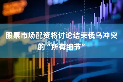 股票市场配资将讨论结束俄乌冲突的“所有细节”