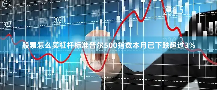 股票怎么买杠杆　　标准普尔500指数本月已下跌超过3%