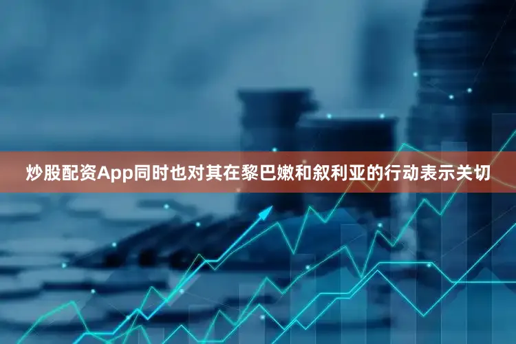 炒股配资App同时也对其在黎巴嫩和叙利亚的行动表示关切