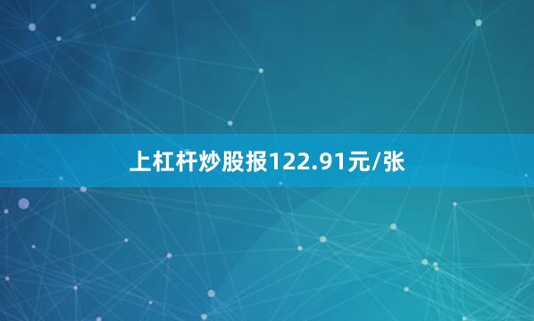 上杠杆炒股报122.91元/张