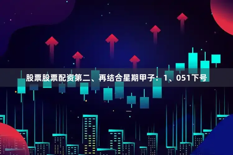 股票股票配资　　第二、再结合星期甲子：　　1、051下号