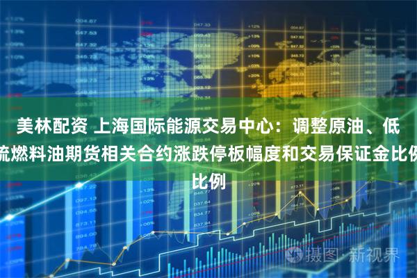 美林配资 上海国际能源交易中心：调整原油、低硫燃料油期货相关合约涨跌停板幅度和交易保证金比例