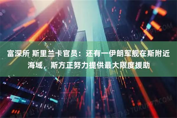 富深所 斯里兰卡官员：还有一伊朗军舰在斯附近海域，斯方正努力提供最大限度援助