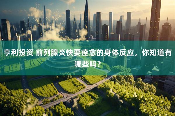 亨利投资 前列腺炎快要痊愈的身体反应，你知道有哪些吗？
