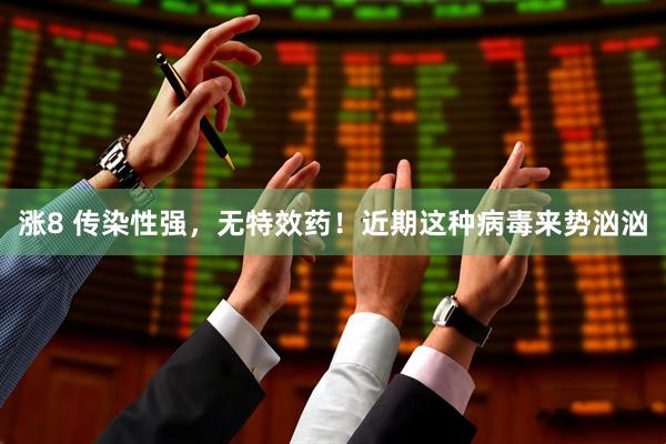 涨8 传染性强，无特效药！近期这种病毒来势汹汹