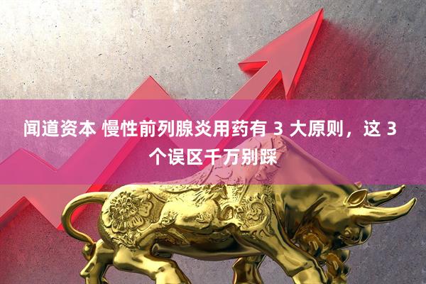 闻道资本 慢性前列腺炎用药有 3 大原则，这 3 个误区千万别踩