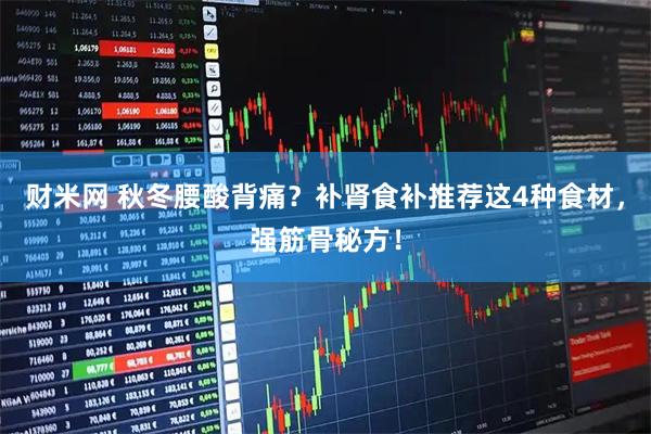 财米网 秋冬腰酸背痛？补肾食补推荐这4种食材，强筋骨秘方！