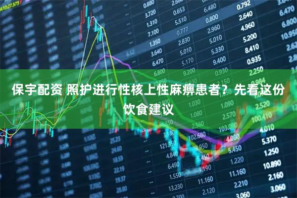 保宇配资 照护进行性核上性麻痹患者？先看这份饮食建议