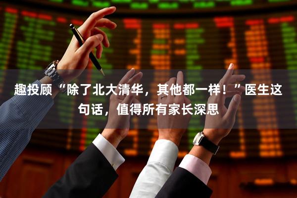 趣投顾 “除了北大清华，其他都一样！”医生这句话，值得所有家长深思