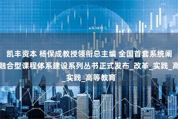 凯丰资本 杨保成教授领衔总主编 全国首套系统阐述产教融合型课程体系建设系列丛书正式发布_改革_实践_高等教育