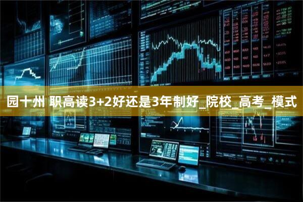 园十州 职高读3+2好还是3年制好_院校_高考_模式
