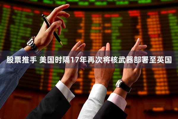 股票推手 美国时隔17年再次将核武器部署至英国