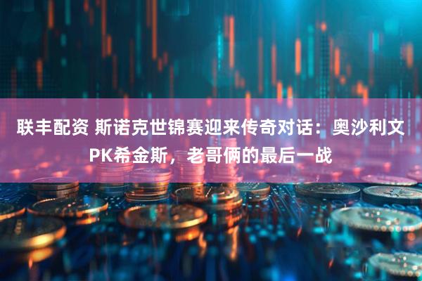 联丰配资 斯诺克世锦赛迎来传奇对话：奥沙利文PK希金斯，老哥俩的最后一战