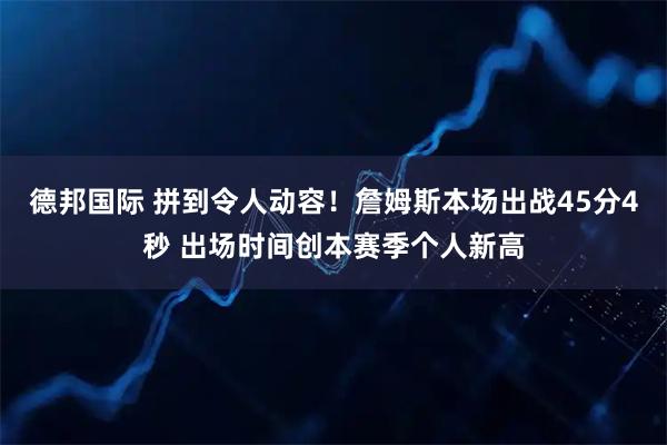 德邦国际 拼到令人动容！詹姆斯本场出战45分4秒 出场时间创本赛季个人新高