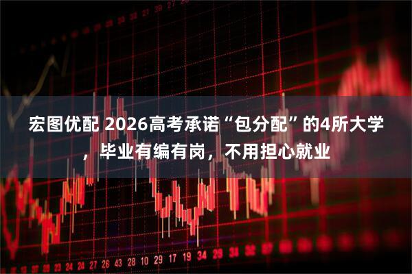 宏图优配 2026高考承诺“包分配”的4所大学，毕业有编有岗，不用担心就业