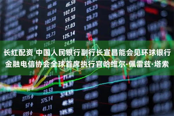 长红配资 中国人民银行副行长宣昌能会见环球银行金融电信协会全球首席执行官哈维尔·佩雷兹·塔索