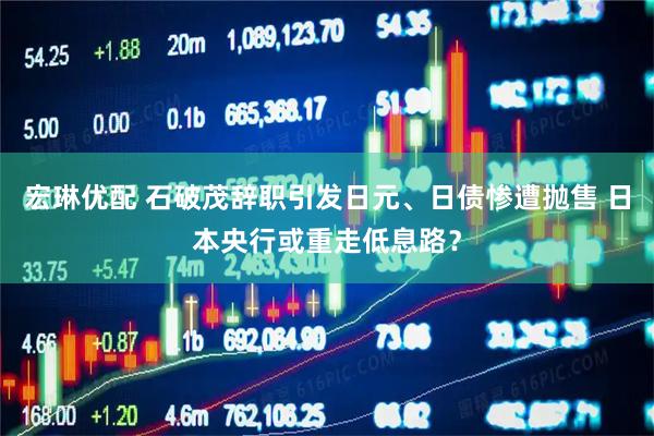 宏琳优配 石破茂辞职引发日元、日债惨遭抛售 日本央行或重走低息路？