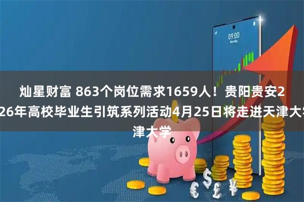 灿星财富 863个岗位需求1659人!贵阳贵安2026年高校毕业生引筑系列活动4月25日将走进天津大学