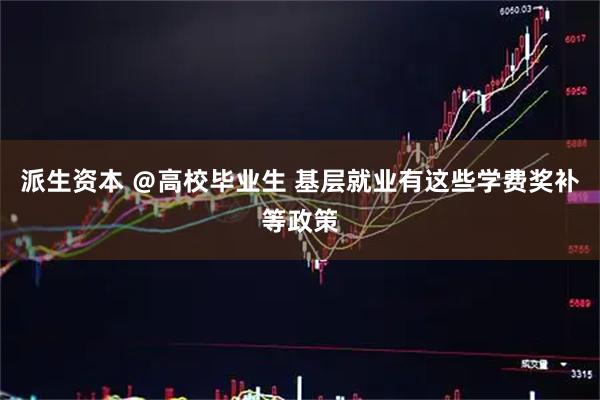 派生资本 ＠高校毕业生 基层就业有这些学费奖补等政策
