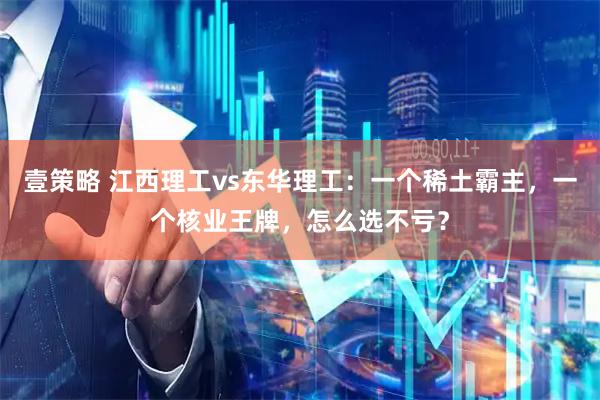 壹策略 江西理工vs东华理工:一个稀土霸主,一个核业王牌,怎么选不亏?
