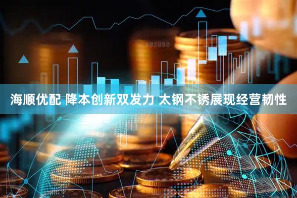海顺优配 降本创新双发力 太钢不锈展现经营韧性