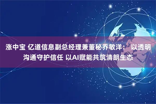 涨中宝 亿道信息副总经理兼董秘乔敏洋： 以透明沟通守护信任 以AI赋能共筑清朗生态
