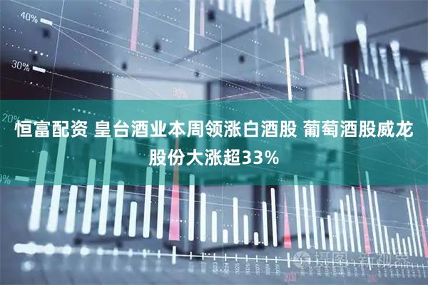 恒富配资 皇台酒业本周领涨白酒股 葡萄酒股威龙股份大涨超33%