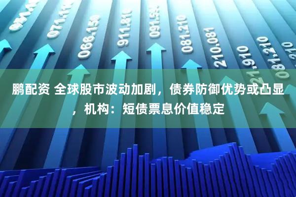 鹏配资 全球股市波动加剧，债券防御优势或凸显，机构：短债票息价值稳定