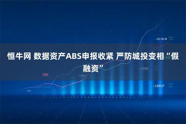 恒牛网 数据资产ABS申报收紧 严防城投变相“假融资”