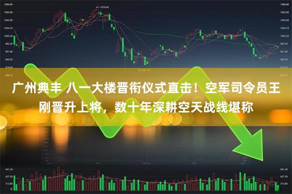 广州典丰 八一大楼晋衔仪式直击！空军司令员王刚晋升上将，数十年深耕空天战线堪称