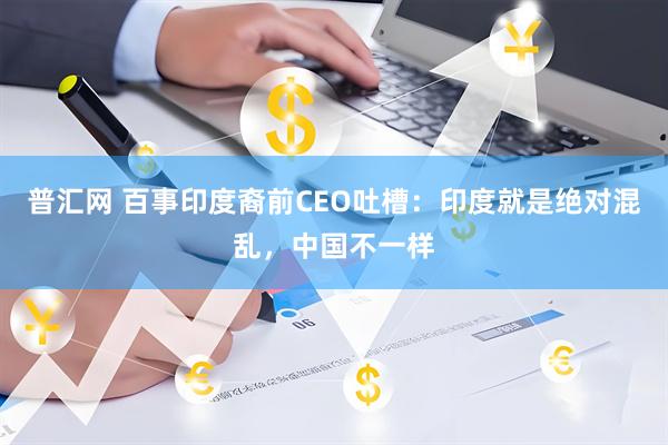 普汇网 百事印度裔前CEO吐槽:印度就是绝对混乱,中国不一样