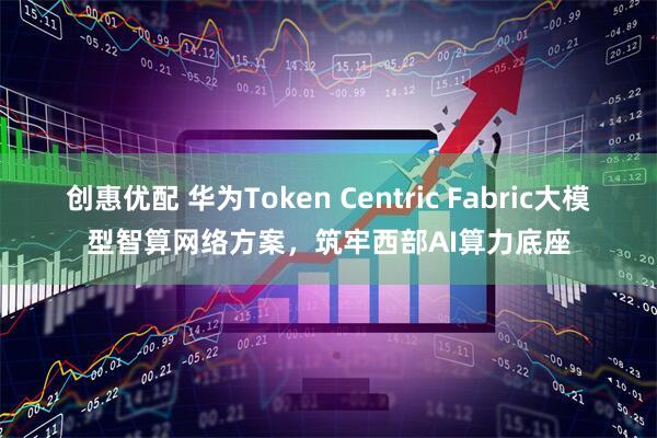 创惠优配 华为Token Centric Fabric大模型智算网络方案，筑牢西部AI算力底座