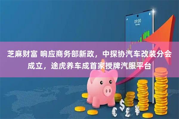 芝麻财富 响应商务部新政,中探协汽车改装分会成立,途虎养车成首家授牌汽服平台