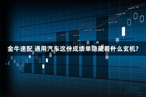 金牛速配 通用汽车这份成绩单隐藏着什么玄机?