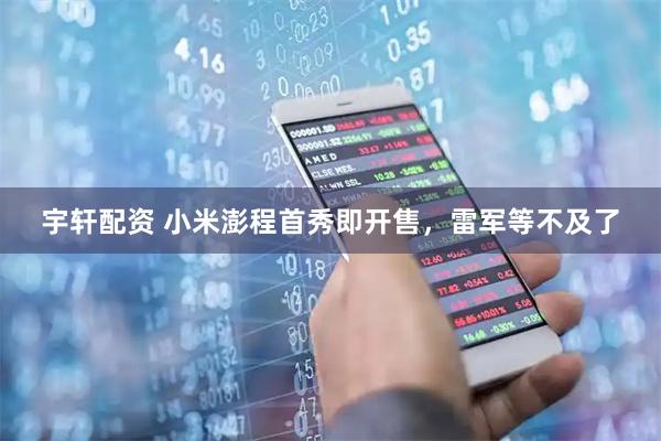 宇轩配资 小米澎程首秀即开售,雷军等不及了