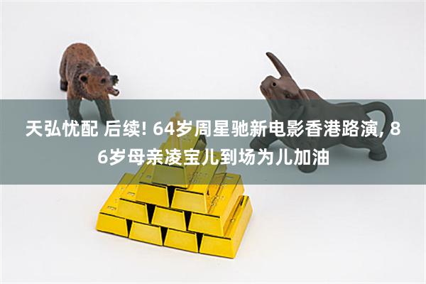 天弘忧配 后续! 64岁周星驰新电影香港路演, 86岁母亲凌宝儿到场为儿加油