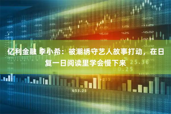 亿利金融 李小希：被潮绣守艺人故事打动，在日复一日阅读里学会慢下来