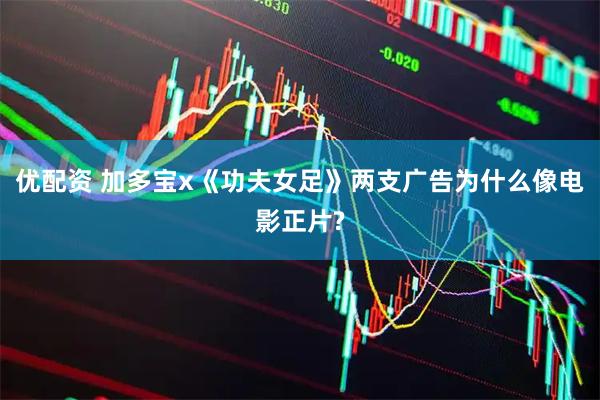 优配资 加多宝x《功夫女足》两支广告为什么像电影正片?