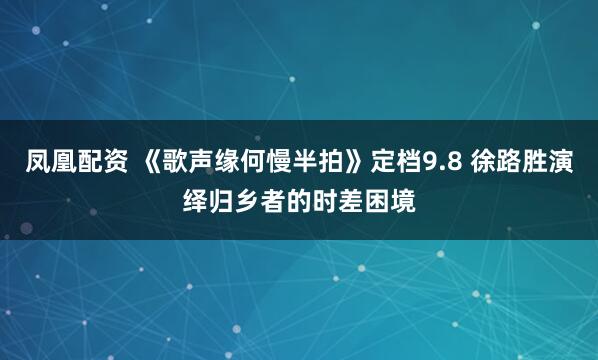 凤凰配资 《歌声缘何慢半拍》定档9.8 徐路胜演绎归乡者的时差困境