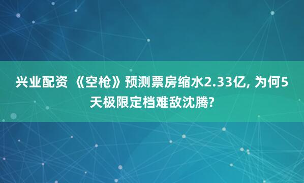 兴业配资 《空枪》预测票房缩水2.33亿, 为何5天极限定档难敌沈腾?