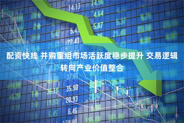 配资快线 并购重组市场活跃度稳步提升 交易逻辑转向产业价值整合