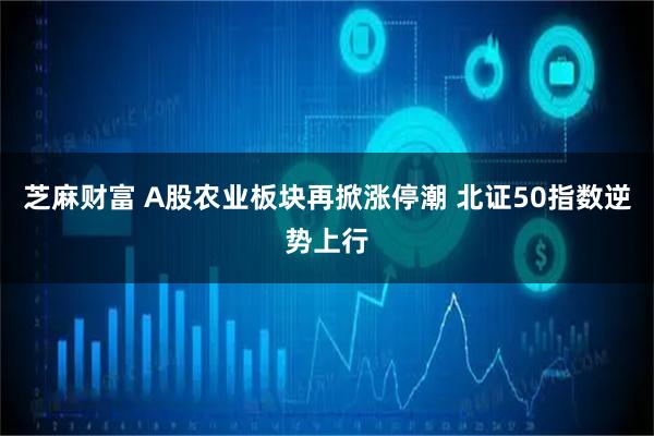芝麻财富 A股农业板块再掀涨停潮 北证50指数逆势上行